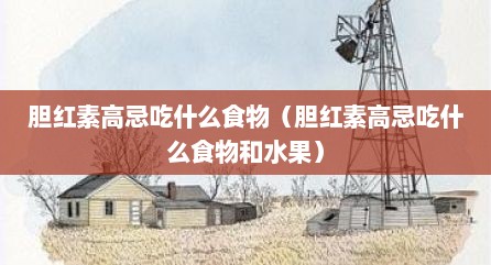 胆红素高忌吃什么食物（胆红素高忌吃什么食物和水果）