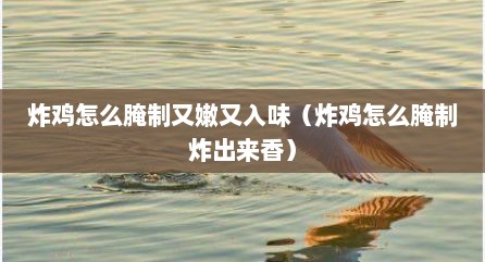 炸鸡怎么腌制又嫩又入味（炸鸡怎么腌制炸出来香）