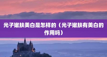 光子嫩肤美白是怎样的（光子嫩肤有美白的作用吗）