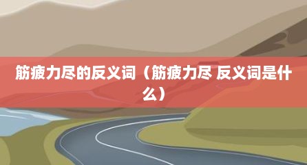 筋疲力尽的反义词（筋疲力尽 反义词是什么）
