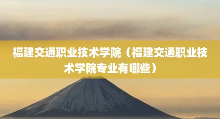 福建交通职业技术学院（福建交通职业技术学院专业有哪些）