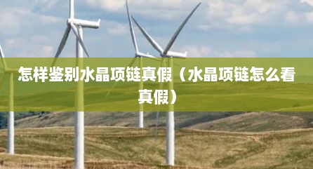 怎样鉴别水晶项链真假（水晶项链怎么看真假）