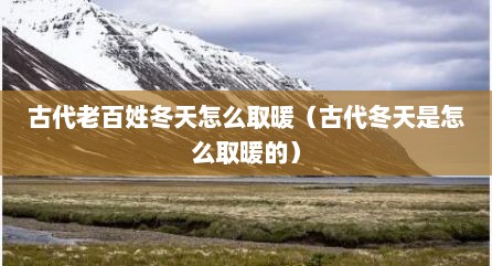 古代老百姓冬天怎么取暖（古代冬天是怎么取暖的）