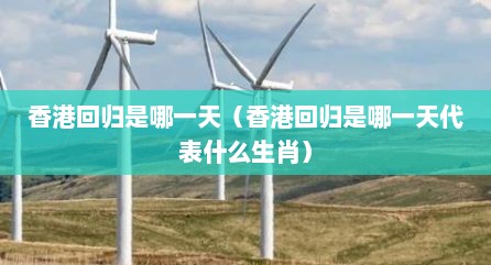 香港回归是哪一天（香港回归是哪一天代表什么生肖）
