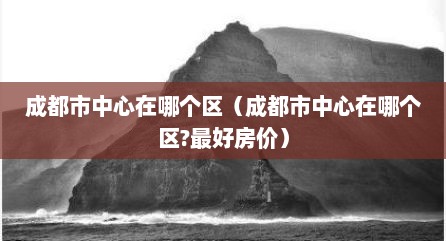 成都市中心在哪个区（成都市中心在哪个区?最好房价）