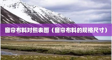 窗帘布料对照表图（窗帘布料的规格尺寸）