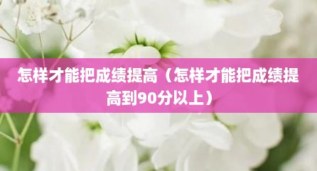 怎样才能把成绩提高（怎样才能把成绩提高到90分以上）