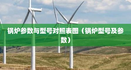 锅炉参数与型号对照表图（锅炉型号及参数）