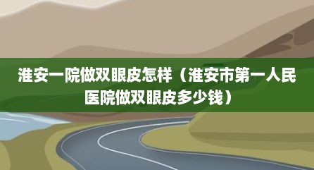 淮安一院做双眼皮怎样（淮安市第一人民医院做双眼皮多少钱）