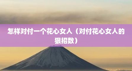 怎样对付一个花心女人（对付花心女人的狠招数）