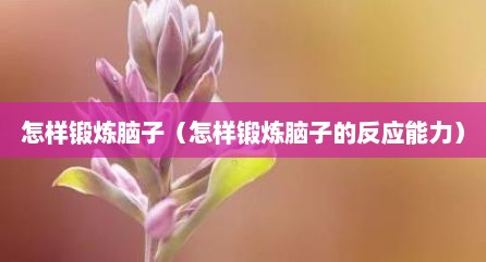 怎样锻炼脑子（怎样锻炼脑子的反应能力）