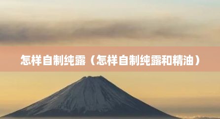 怎样自制纯露（怎样自制纯露和精油）