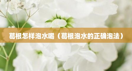 葛根怎样泡水喝（葛根泡水的正确泡法）