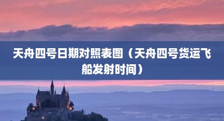天舟四号日期对照表图（天舟四号货运飞船发射时间）