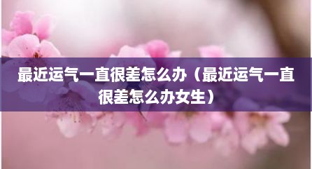 最近运气一直很差怎么办（最近运气一直很差怎么办女生）