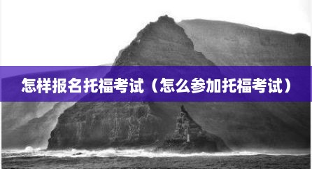 怎样报名托福考试（怎么参加托福考试）