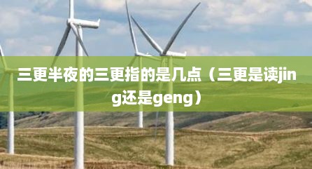 三更半夜的三更指的是几点（三更是读jing还是geng）