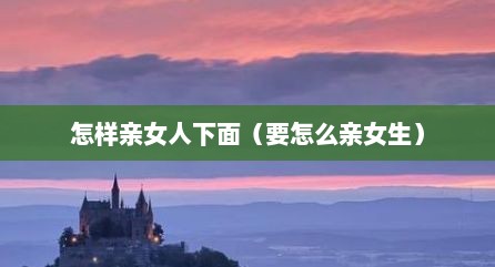 怎样亲女人下面（要怎么亲女生）
