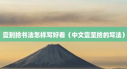 壹到拾书法怎样写好看（中文壹至拾的写法）