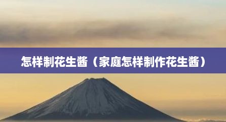 怎样制花生酱（家庭怎样制作花生酱）