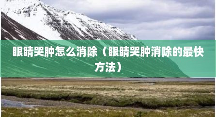 眼睛哭肿怎么消除（眼睛哭肿消除的最快方法）