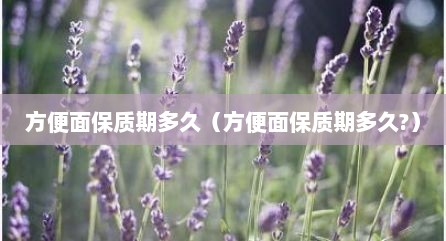 方便面保质期多久（方便面保质期多久?）