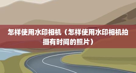 怎样使用水印相机（怎样使用水印相机拍摄有时间的照片）