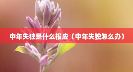 中年失独是什么报应（中年失独怎么办）