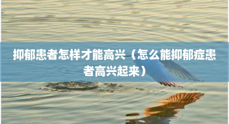 抑郁患者怎样才能高兴（怎么能抑郁症患者高兴起来）