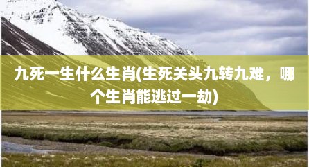 九死一生什么生肖(生死关头九转九难，哪个生肖能逃过一劫)
