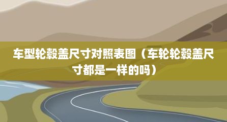 车型轮毂盖尺寸对照表图（车轮轮毂盖尺寸都是一样的吗）