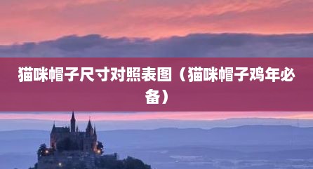 猫咪帽子尺寸对照表图（猫咪帽子鸡年必备）