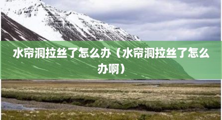 水帘洞拉丝了怎么办（水帘洞拉丝了怎么办啊）