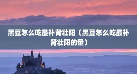 黑豆怎么吃最补肾壮阳（黑豆怎么吃最补肾壮阳的量）