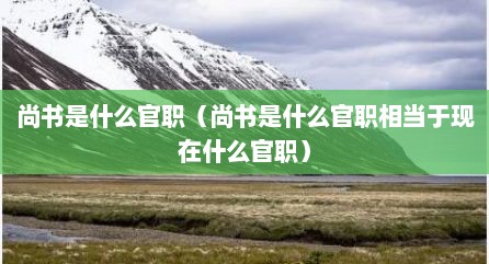 尚书是什么官职（尚书是什么官职相当于现在什么官职）