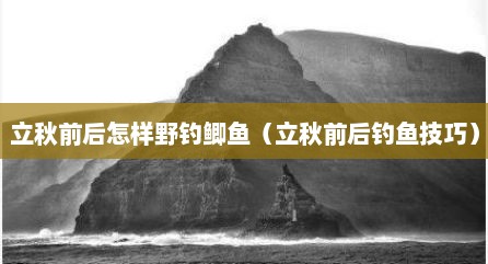 立秋前后怎样野钓鲫鱼（立秋前后钓鱼技巧）