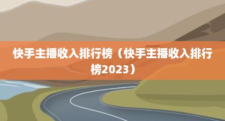 快手主播收入排行榜（快手主播收入排行榜2023）