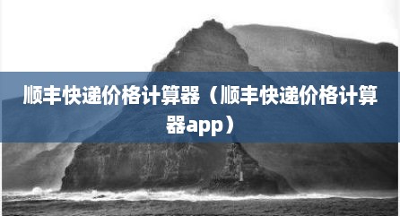 顺丰快递价格计算器（顺丰快递价格计算器app）