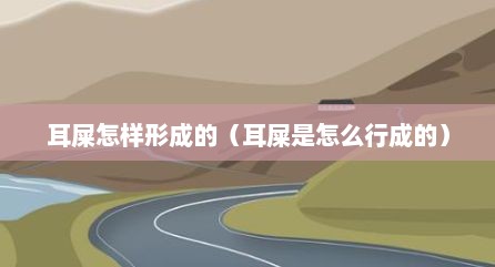 耳屎怎样形成的（耳屎是怎么行成的）
