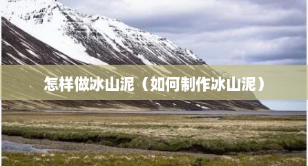 怎样做冰山泥（如何制作冰山泥）