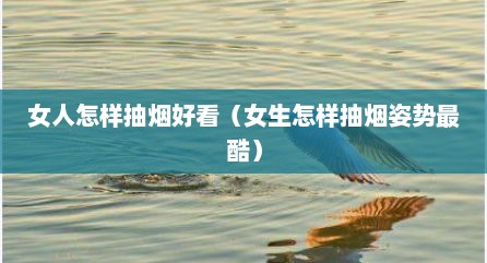 女人怎样抽烟好看（女生怎样抽烟姿势最酷）