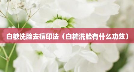 白糖洗脸去痘印法（白糖洗脸有什么功效）