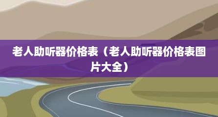 老人助听器价格表（老人助听器价格表图片大全）
