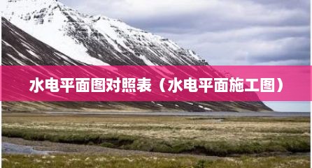 水电平面图对照表（水电平面施工图）