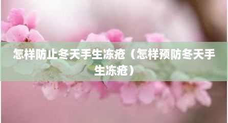 怎样防止冬天手生冻疮（怎样预防冬天手生冻疮）