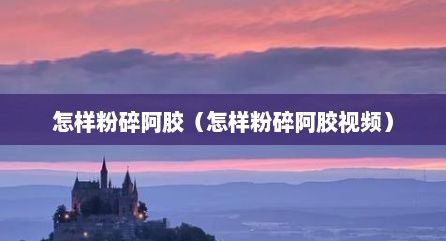 怎样粉碎阿胶（怎样粉碎阿胶视频）