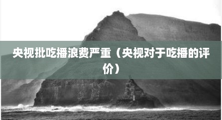 央视批吃播浪费严重（央视对于吃播的评价）