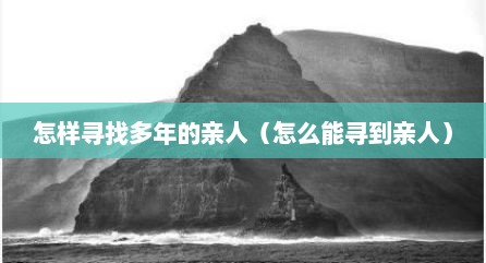 怎样寻找多年的亲人（怎么能寻到亲人）