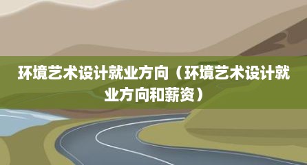环境艺术设计就业方向（环境艺术设计就业方向和薪资）