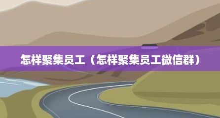 怎样聚集员工（怎样聚集员工微信群）